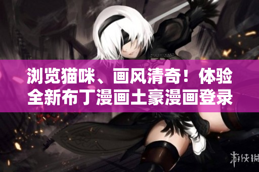 瀏覽貓咪、畫風(fēng)清奇！體驗(yàn)全新布丁漫畫土豪漫畫登錄頁(yè)面