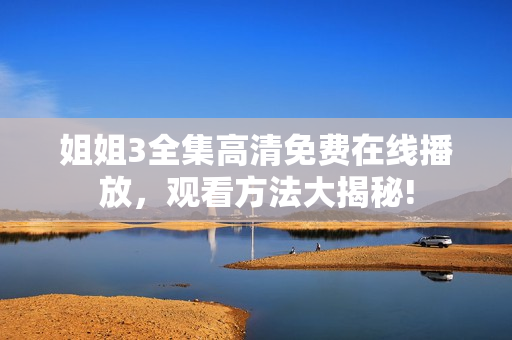 姐姐3全集高清免費(fèi)在線播放，觀看方法大揭秘!