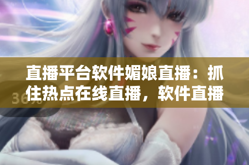 直播平臺(tái)軟件媚娘直播：抓住熱點(diǎn)在線直播，軟件直播新選擇
