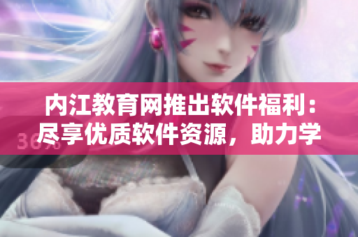 內(nèi)江教育網(wǎng)推出軟件福利：盡享優(yōu)質(zhì)軟件資源，助力學(xué)習(xí)進(jìn)步