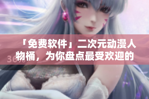 「免費(fèi)軟件」二次元動漫人物桶，為你盤點(diǎn)最受歡迎的軟件角色！