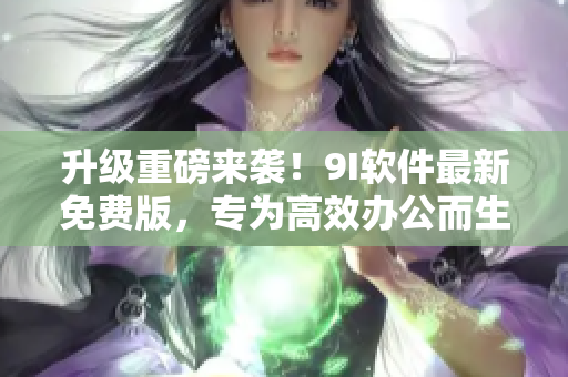 升級重磅來襲！9I軟件最新免費(fèi)版，專為高效辦公而生