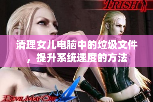 清理女兒電腦中的垃圾文件，提升系統(tǒng)速度的方法