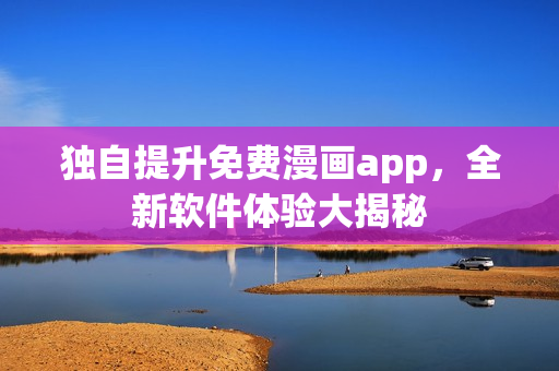 獨(dú)自提升免費(fèi)漫畫app，全新軟件體驗(yàn)大揭秘