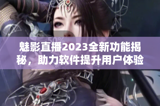 魅影直播2023全新功能揭秘，助力軟件提升用戶(hù)體驗(yàn)