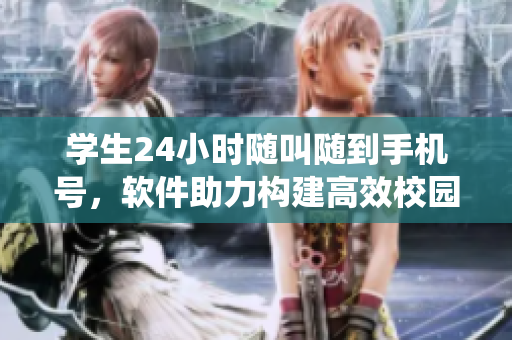 學(xué)生24小時隨叫隨到手機號，軟件助力構(gòu)建高效校園服務(wù)系統(tǒng)