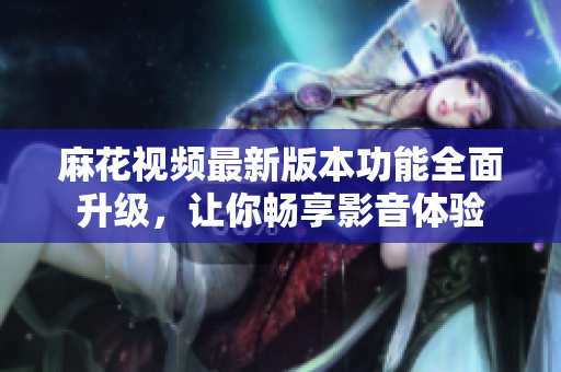 麻花視頻最新版本功能全面升級(jí)，讓你暢享影音體驗(yàn)