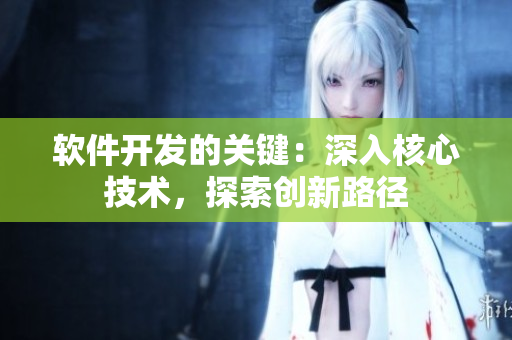 軟件開發(fā)的關(guān)鍵：深入核心技術(shù)，探索創(chuàng)新路徑