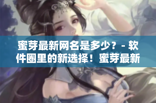 蜜芽最新網(wǎng)名是多少？- 軟件圈里的新選擇！蜜芽最新網(wǎng)站地址揭曉