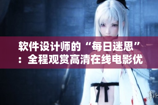 軟件設(shè)計師的“每日迷思”：全程觀賞高清在線電影優(yōu)惠。