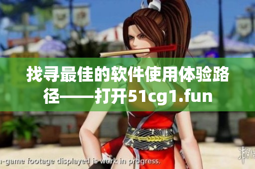 找尋最佳的軟件使用體驗(yàn)路徑——打開(kāi)51cg1.fun