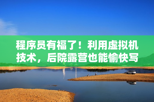 程序員有福了！利用虛擬機技術，后院露營也能愉快寫代碼