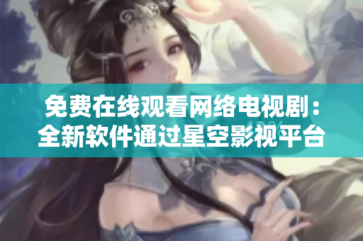 免費(fèi)在線觀看網(wǎng)絡(luò)電視?。喝萝浖ㄟ^(guò)星空影視平臺(tái)體驗(yàn)