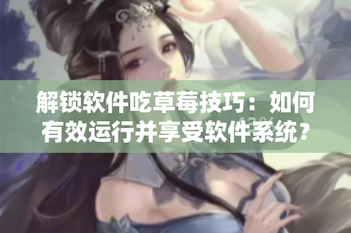 解鎖軟件吃草莓技巧：如何有效運(yùn)行并享受軟件系統(tǒng)？