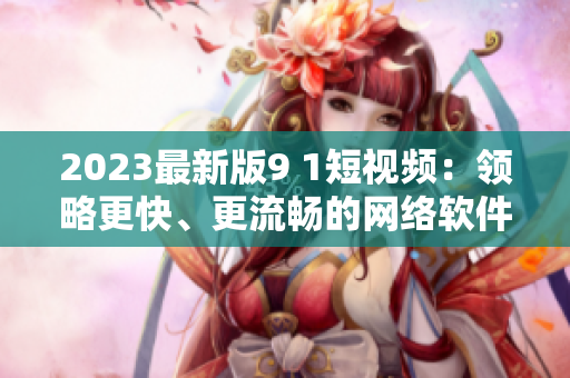 2023最新版9 1短視頻：領(lǐng)略更快、更流暢的網(wǎng)絡(luò)軟件新時(shí)代！