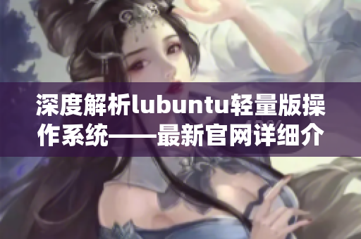 深度解析lubuntu輕量版操作系統(tǒng)——最新官網詳細介紹
