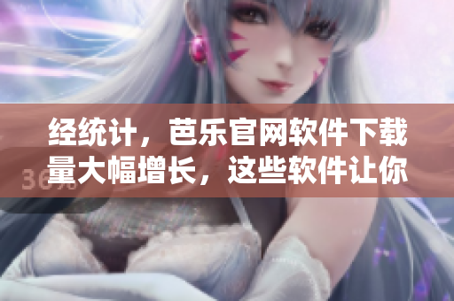 經(jīng)統(tǒng)計(jì)，芭樂官網(wǎng)軟件下載量大幅增長(zhǎng)，這些軟件讓你的網(wǎng)絡(luò)生活更便捷！