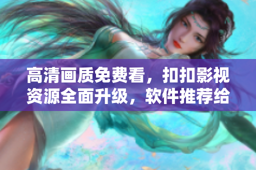 高清畫質(zhì)免費看，扣扣影視資源全面升級，軟件推薦給力