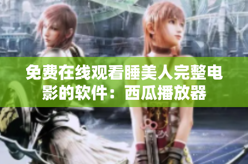 免費(fèi)在線觀看睡美人完整電影的軟件：西瓜播放器
