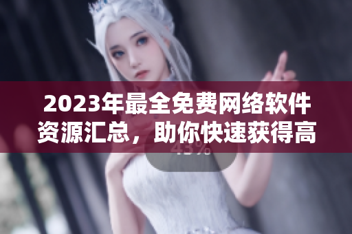 2023年最全免費網(wǎng)絡(luò)軟件資源匯總，助你快速獲得高效工具！