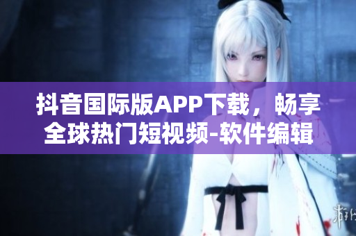 抖音國際版APP下載，暢享全球熱門短視頻-軟件編輯推薦