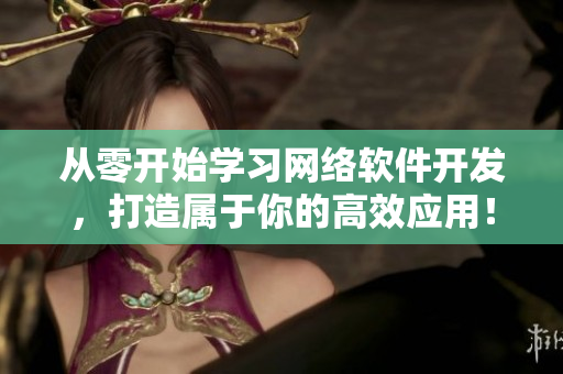 從零開(kāi)始學(xué)習(xí)網(wǎng)絡(luò)軟件開(kāi)發(fā)，打造屬于你的高效應(yīng)用！