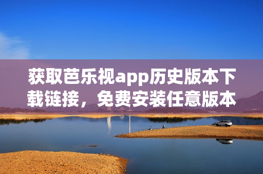 獲取芭樂視app歷史版本下載鏈接，免費安裝任意版本，暢享不同觀感！