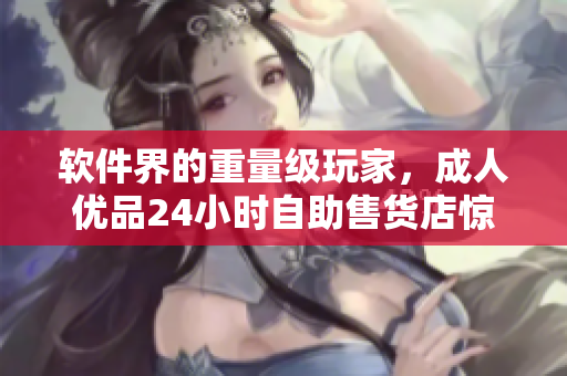 軟件界的重量級玩家，成人優(yōu)品24小時自助售貨店驚艷亮相！