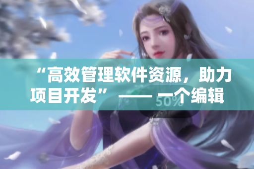 “高效管理軟件資源，助力項目開發(fā)” —— 一個編輯的故事