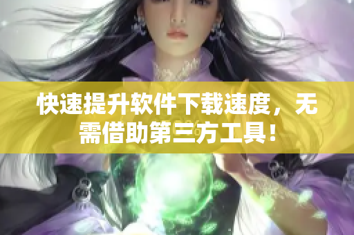 快速提升軟件下載速度，無(wú)需借助第三方工具！