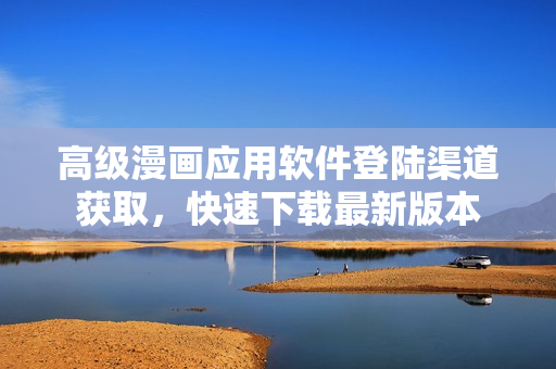 高級漫畫應(yīng)用軟件登陸渠道獲取，快速下載最新版本