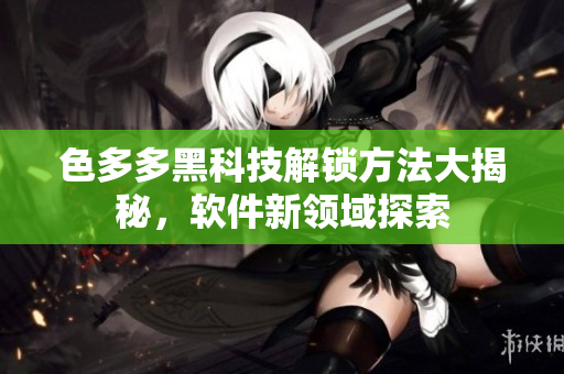 色多多黑科技解鎖方法大揭秘，軟件新領(lǐng)域探索