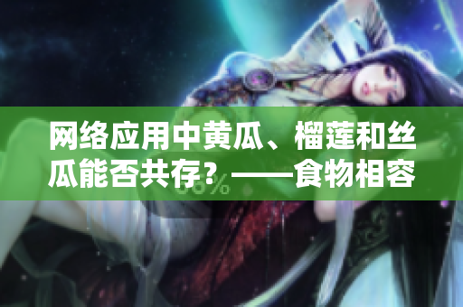 網(wǎng)絡(luò)應(yīng)用中黃瓜、榴蓮和絲瓜能否共存？——食物相容性問題解析