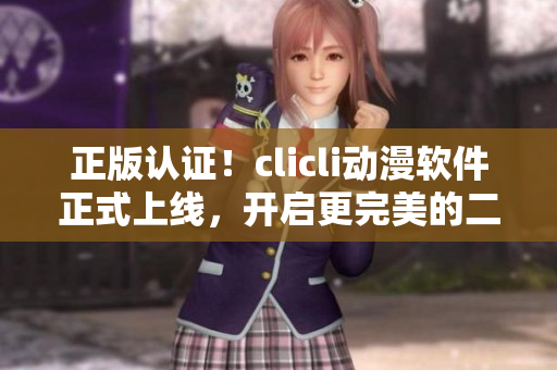 正版認(rèn)證！clicli動(dòng)漫軟件正式上線，開啟更完美的二次元之旅