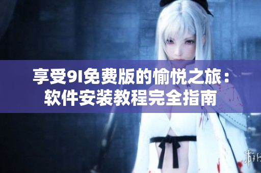 享受9I免費(fèi)版的愉悅之旅：軟件安裝教程完全指南