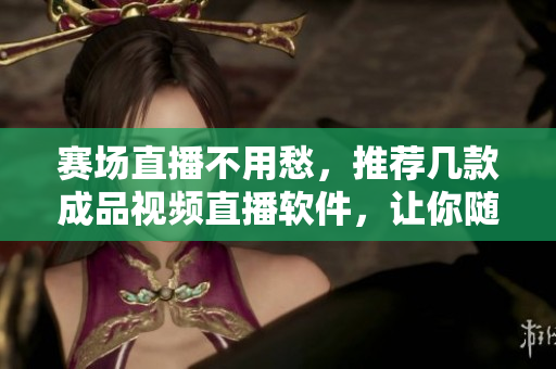 賽場直播不用愁，推薦幾款成品視頻直播軟件，讓你隨時隨地暢享賽事熱度