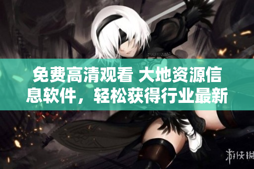 免費(fèi)高清觀看 大地資源信息軟件，輕松獲得行業(yè)最新動態(tài)