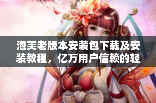 泡芙老版本安裝包下載及安裝教程，億萬用戶信賴的輕松實用軟件