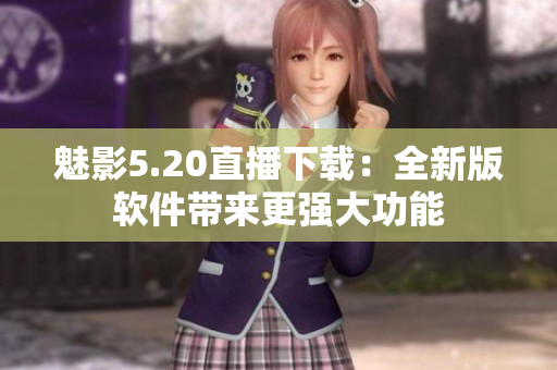 魅影5.20直播下載：全新版軟件帶來(lái)更強(qiáng)大功能