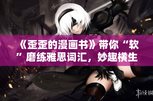 《歪歪的漫畫書》帶你“軟”磨練雅思詞匯，妙趣橫生！