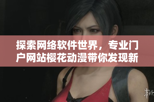 探索網(wǎng)絡(luò)軟件世界，專業(yè)門戶網(wǎng)站櫻花動(dòng)漫帶你發(fā)現(xiàn)新視界