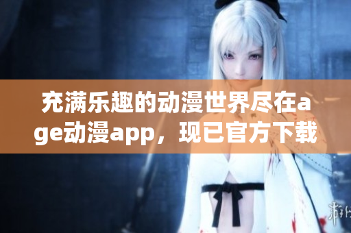 充滿樂趣的動(dòng)漫世界盡在age動(dòng)漫app，現(xiàn)已官方下載發(fā)布