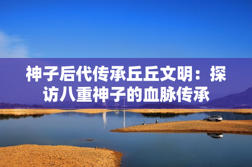 神子后代傳承丘丘文明：探訪八重神子的血脈傳承