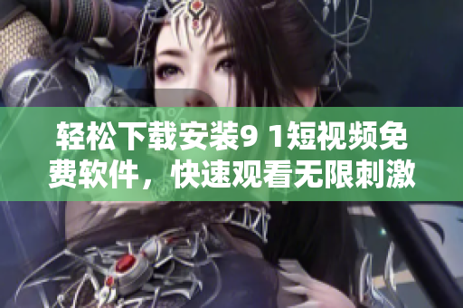 輕松下載安裝9 1短視頻免費(fèi)軟件，快速觀看無(wú)限刺激內(nèi)容