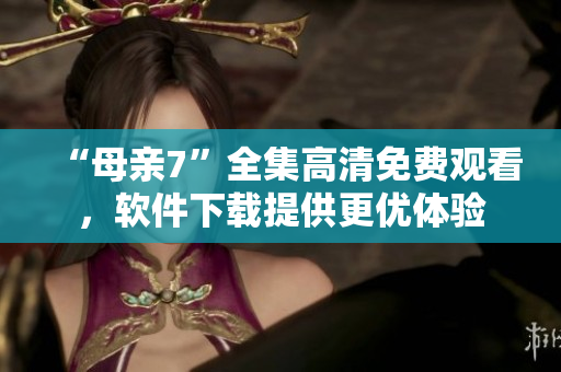 “母親7”全集高清免費觀看，軟件下載提供更優(yōu)體驗