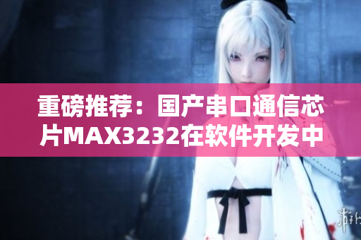 重磅推薦：國產(chǎn)串口通信芯片MAX3232在軟件開發(fā)中的應(yīng)用探索