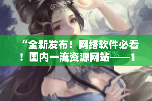 “全新發(fā)布！網(wǎng)絡(luò)軟件必看！國內(nèi)一流資源網(wǎng)站——1688技巧大揭秘！”
