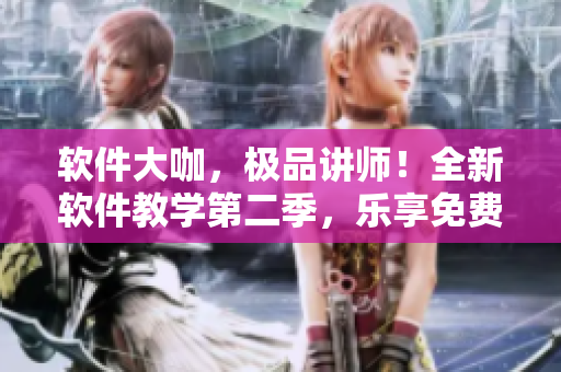 軟件大咖，極品講師！全新軟件教學(xué)第二季，樂(lè)享免費(fèi)觀看！