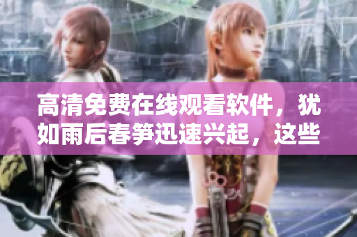 高清免費(fèi)在線觀看軟件，猶如雨后春筍迅速興起，這些軟件你都了解嗎？