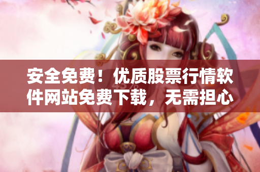 安全免費(fèi)！優(yōu)質(zhì)股票行情軟件網(wǎng)站免費(fèi)下載，無(wú)需擔(dān)心病毒侵?jǐn)_！
